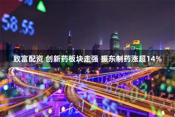 致富配资 创新药板块走强 振东制药涨超14%