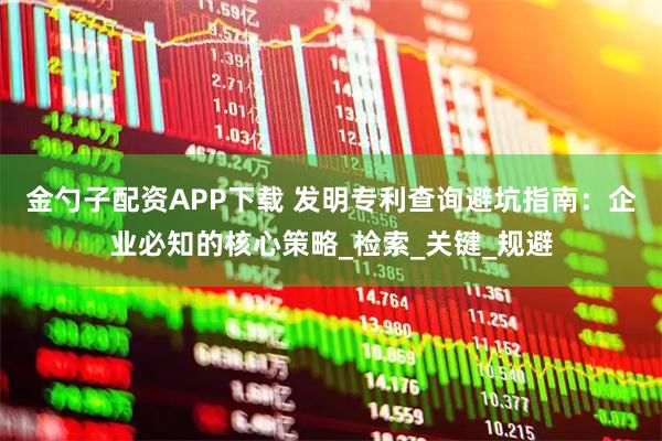 金勺子配资APP下载 发明专利查询避坑指南：企业必知的核心策略_检索_关键_规避