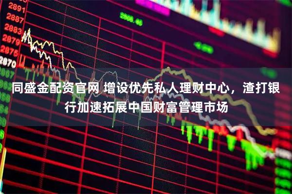 同盛金配资官网 增设优先私人理财中心，渣打银行加速拓展中国财富管理市场