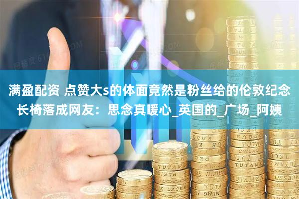 满盈配资 点赞大s的体面竟然是粉丝给的伦敦纪念长椅落成网友：思念真暖心_英国的_广场_阿姨