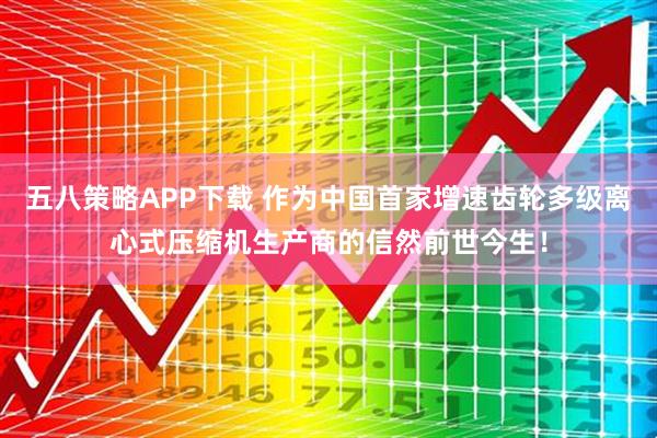 五八策略APP下载 作为中国首家增速齿轮多级离心式压缩机生产商的信然前世今生！