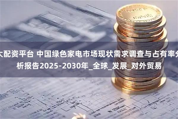 大配资平台 中国绿色家电市场现状需求调查与占有率分析报告2025-2030年_全球_发展_对外贸易