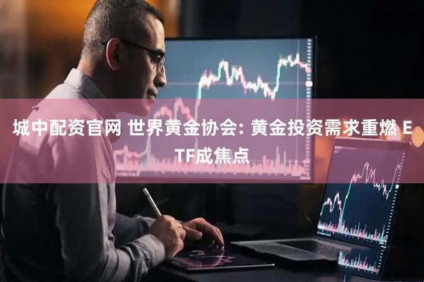城中配资官网 世界黄金协会: 黄金投资需求重燃 ETF成焦点