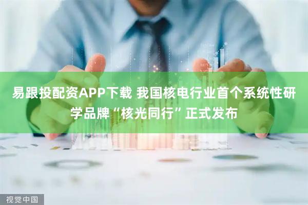 易跟投配资APP下载 我国核电行业首个系统性研学品牌“核光同行”正式发布