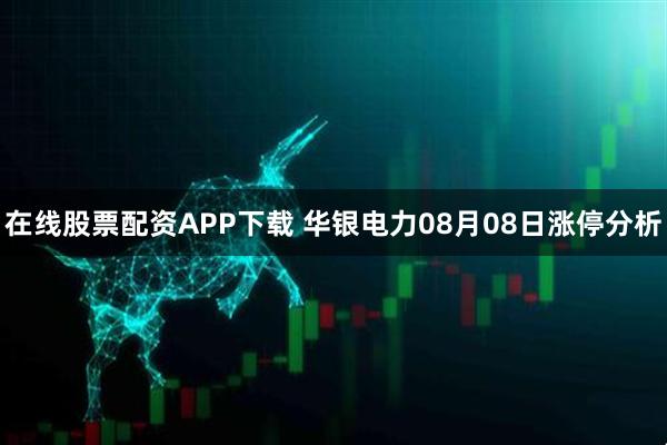 在线股票配资APP下载 华银电力08月08日涨停分析