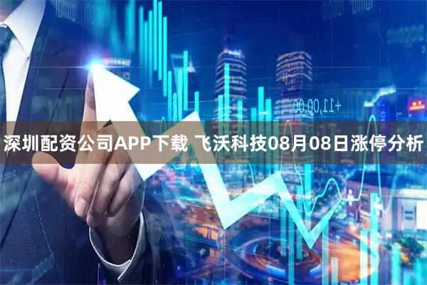 深圳配资公司APP下载 飞沃科技08月08日涨停分析