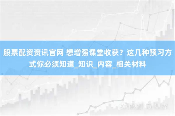 股票配资资讯官网 想增强课堂收获？这几种预习方式你必须知道_知识_内容_相关材料