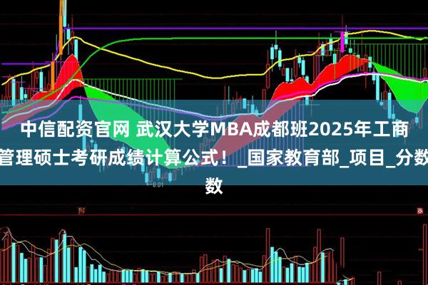 中信配资官网 武汉大学MBA成都班2025年工商管理硕士考研成绩计算公式！_国家教育部_项目_分数