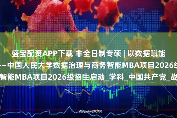 盛宝配资APP下载 非全日制专硕 | 以数据赋能管理，以智能驱动决策——中国人民大学数据治理与商务智能MBA项目2026级招生启动_学科_中国共产党_战略