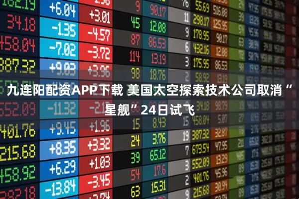 九连阳配资APP下载 美国太空探索技术公司取消“星舰”24日试飞