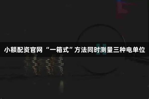 小额配资官网 “一箱式”方法同时测量三种电单位