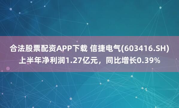 合法股票配资APP下载 信捷电气(603416.SH)上半年净利润1.27亿元，同比增长0.39%