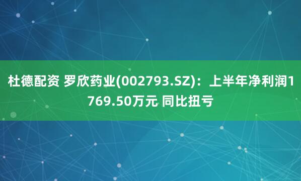 杜德配资 罗欣药业(002793.SZ)：上半年净利润1769.50万元 同比扭亏