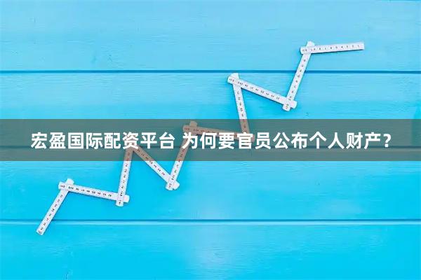 宏盈国际配资平台 为何要官员公布个人财产？