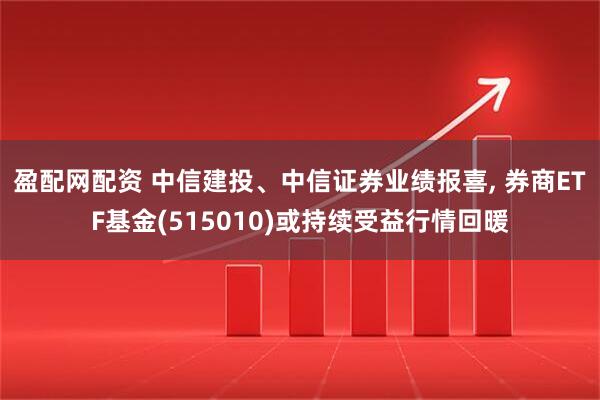盈配网配资 中信建投、中信证券业绩报喜, 券商ETF基金(515010)或持续受益行情回暖