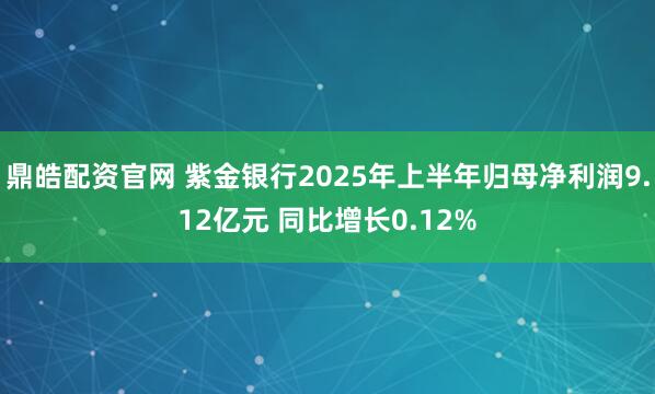 鼎皓配资官网 紫金银行2025年上半年归母净利润9.12亿元 同比增长0.12%