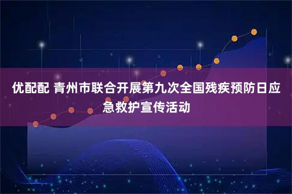 优配配 青州市联合开展第九次全国残疾预防日应急救护宣传活动