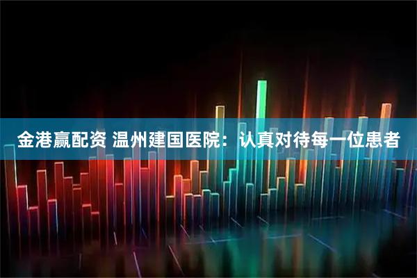 金港赢配资 温州建国医院：认真对待每一位患者