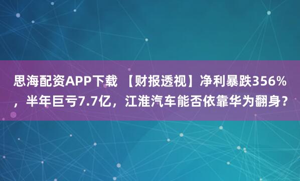 思海配资APP下载 【财报透视】净利暴跌356%，半年巨亏7.7亿，江淮汽车能否依靠华为翻身？