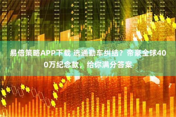 易倍策略APP下载 选通勤车纠结？帝豪全球400万纪念款，给你满分答案