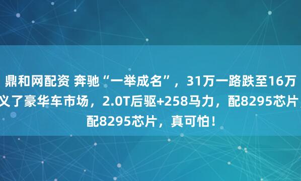 鼎和网配资 奔驰“一举成名”，31万一路跌至16万，重新定义了豪华车市场，2.0T后驱+258马力，配8295芯片，真可怕！
