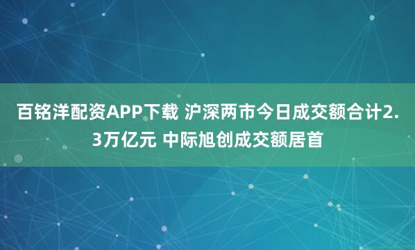 百铭洋配资APP下载 沪深两市今日成交额合计2.3万亿元 中际旭创成交额居首