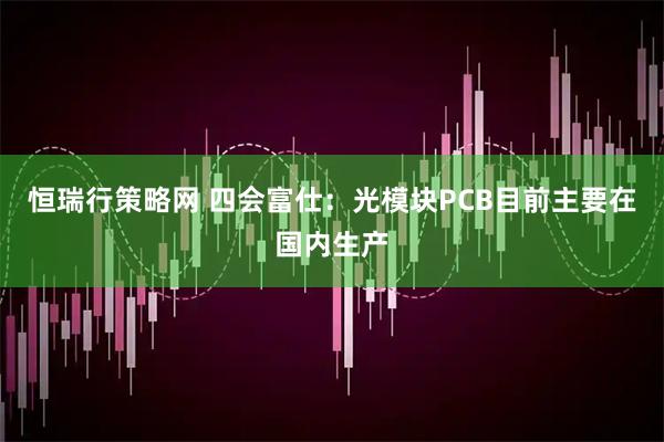 恒瑞行策略网 四会富仕：光模块PCB目前主要在国内生产