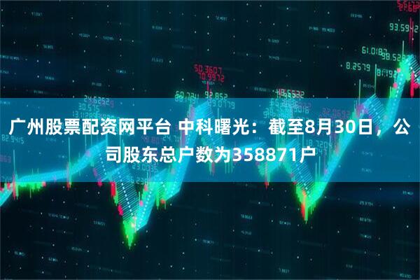 广州股票配资网平台 中科曙光：截至8月30日，公司股东总户数为358871户