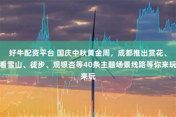 好牛配资平台 国庆中秋黄金周，成都推出赏花、看雪山、徒步、观银杏等40条主题场景线路等你来玩