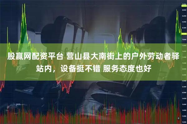 股赢网配资平台 营山县大南街上的户外劳动者驿站内，设备挺不错 服务态度也好