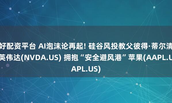 好配资平台 AI泡沫论再起! 硅谷风投教父彼得·蒂尔清仓英伟达(NVDA.US) 拥抱“安全避风港”苹果(AAPL.US)