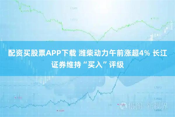 配资买股票APP下载 潍柴动力午前涨超4% 长江证券维持“买入”评级